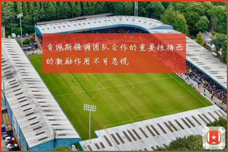 肯佩斯强调团队合作的重要性梅西的激励作用不可忽视