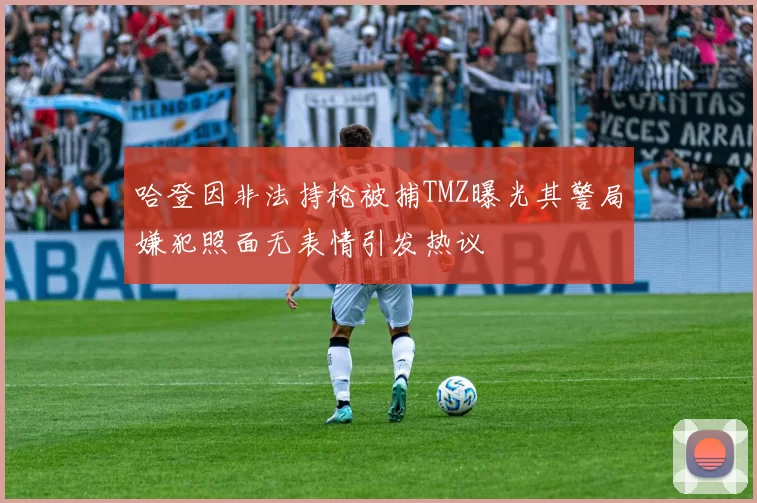 哈登因非法持枪被捕TMZ曝光其警局嫌犯照面无表情引发热议