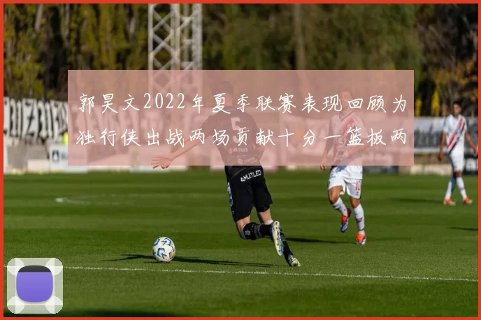 郭昊文2022年夏季联赛表现回顾为独行侠出战两场贡献十分一篮板两助攻