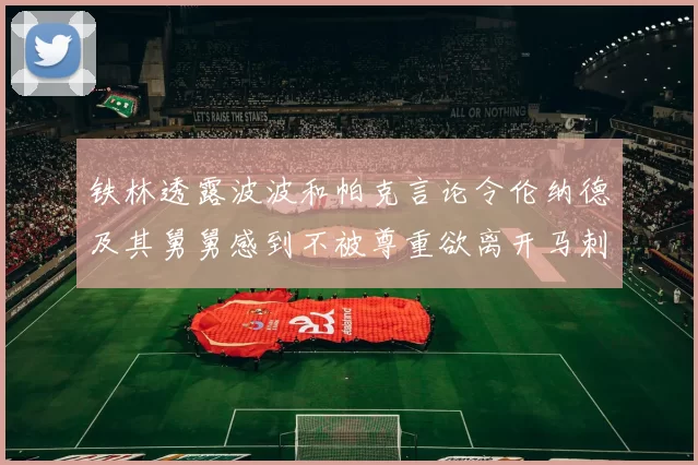 铁林透露波波和帕克言论令伦纳德及其舅舅感到不被尊重欲离开马刺
