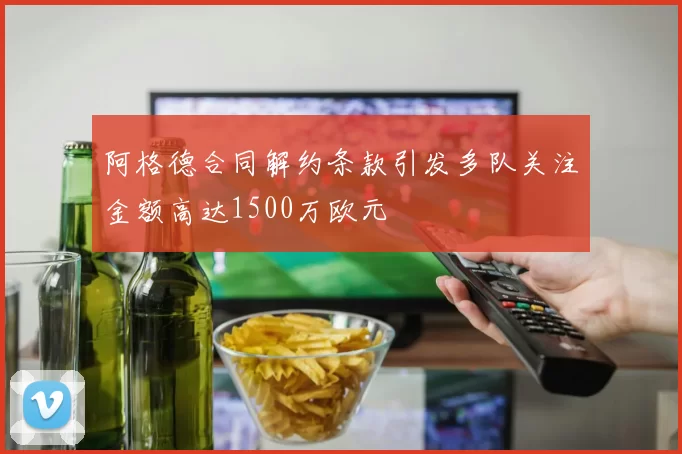 阿格德合同解约条款引发多队关注金额高达1500万欧元