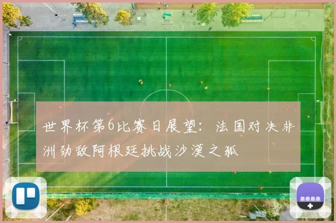 世界杯第6比赛日展望：法国对决非洲劲敌阿根廷挑战沙漠之狐