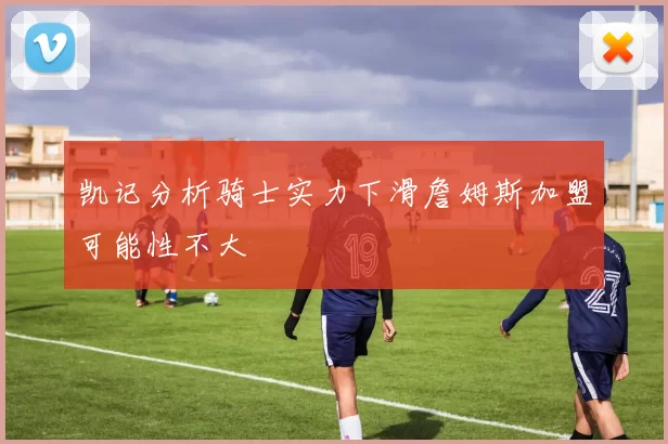 凯记分析骑士实力下滑詹姆斯加盟可能性不大