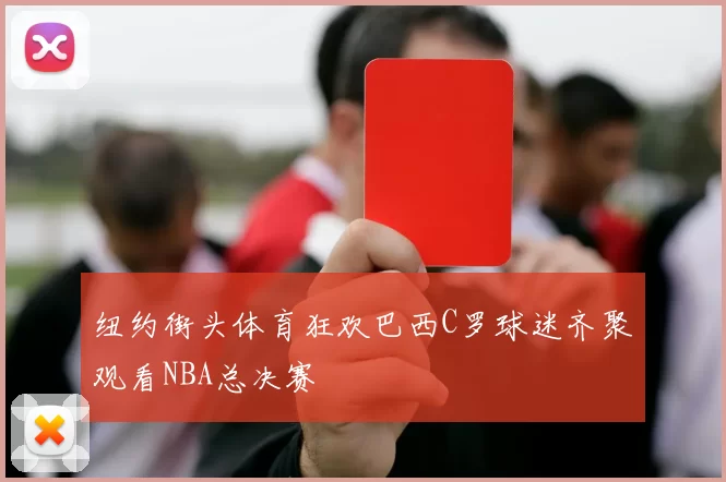 纽约街头体育狂欢巴西C罗球迷齐聚观看NBA总决赛
